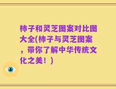 柿子和灵芝图案对比图大全(柿子与灵芝图案，带你了解中华传统文化之美！)