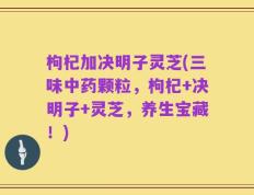 枸杞加决明子灵芝(三味中药颗粒，枸杞+决明子+灵芝，养生宝藏！)