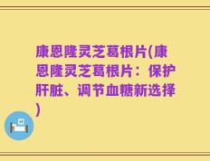 康恩隆灵芝葛根片(康恩隆灵芝葛根片：保护肝脏、调节血糖新选择)