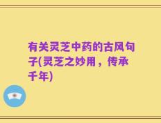 有关灵芝中药的古风句子(灵芝之妙用，传承千年)