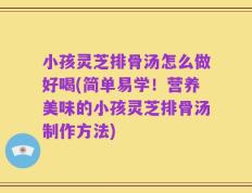 小孩灵芝排骨汤怎么做好喝(简单易学！营养美味的小孩灵芝排骨汤制作方法)