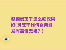 整颗灵芝干怎么吃效果好(灵芝干如何食用能发挥最佳效果？)