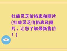杜康灵芝价格表和图片(杜康灵芝价格表及图片，让您了解最新售价！)