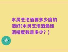 木灵芝泡酒要多少度的酒好(木灵芝泡酒最佳酒精度数是多少？)