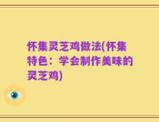 怀集灵芝鸡做法(怀集特色：学会制作美味的灵芝鸡)