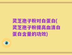 灵芝孢子粉对白蛋白(灵芝孢子粉提高血清白蛋白含量的功效)
