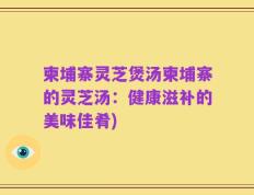 柬埔寨灵芝煲汤柬埔寨的灵芝汤：健康滋补的美味佳肴)