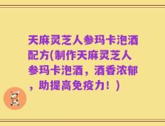天麻灵芝人参玛卡泡酒配方(制作天麻灵芝人参玛卡泡酒，酒香浓郁，助提高免疫力！)