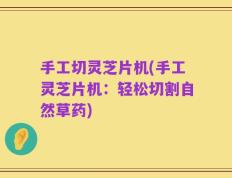 手工切灵芝片机(手工灵芝片机：轻松切割自然草药)