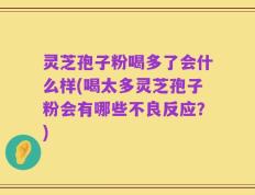 灵芝孢子粉喝多了会什么样(喝太多灵芝孢子粉会有哪些不良反应？)