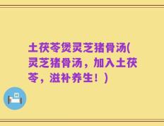 土茯苓煲灵芝猪骨汤(灵芝猪骨汤，加入土茯苓，滋补养生！)
