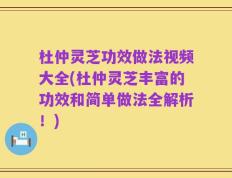 杜仲灵芝功效做法视频大全(杜仲灵芝丰富的功效和简单做法全解析！)
