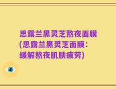 思露兰黑灵芝熬夜面膜(思露兰黑灵芝面膜：缓解熬夜肌肤疲劳)