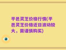 平邑灵芝价格行情(平邑灵芝价格近日波动较大，需谨慎购买)