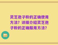 灵芝孢子粉的正确使用方法？详细介绍灵芝孢子粉的正确服用方法？