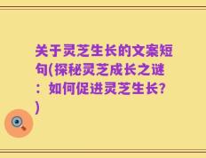 关于灵芝生长的文案短句(探秘灵芝成长之谜：如何促进灵芝生长？)