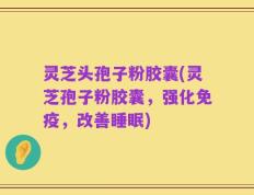 灵芝头孢子粉胶囊(灵芝孢子粉胶囊，强化免疫，改善睡眠)
