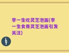 李一生吃灵芝泡面(李一生食用灵芝泡面引发关注)