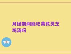 月经期间能吃黄芪灵芝鸡汤吗