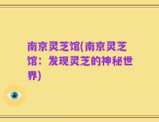 南京灵芝馆(南京灵芝馆：发现灵芝的神秘世界)