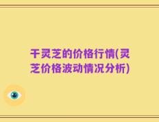 干灵芝的价格行情(灵芝价格波动情况分析)