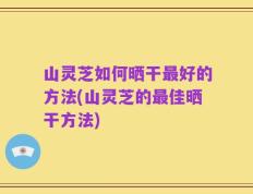 山灵芝如何晒干最好的方法(山灵芝的最佳晒干方法)