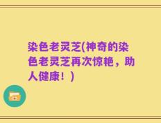 染色老灵芝(神奇的染色老灵芝再次惊艳，助人健康！)