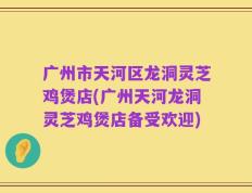 广州市天河区龙洞灵芝鸡煲店(广州天河龙洞灵芝鸡煲店备受欢迎)