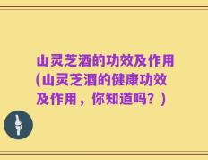 山灵芝酒的功效及作用(山灵芝酒的健康功效及作用，你知道吗？)