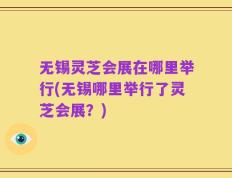 无锡灵芝会展在哪里举行(无锡哪里举行了灵芝会展？)