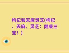 枸杞和天麻灵芝(枸杞、天麻、灵芝：健康三宝！)