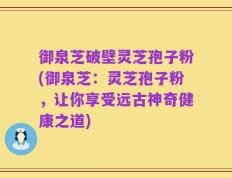 御泉芝破壁灵芝孢子粉(御泉芝：灵芝孢子粉，让你享受远古神奇健康之道)