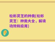 松彬灵芝的种类(松彬灵芝：种类大全，解读功效和应用)