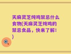 天麻灵芝炖鸡禁忌什么食物(天麻灵芝炖鸡的禁忌食品，快来了解！)
