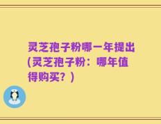 灵芝孢子粉哪一年提出(灵芝孢子粉：哪年值得购买？)