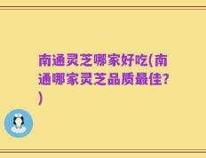 南通灵芝哪家好吃(南通哪家灵芝品质最佳？)