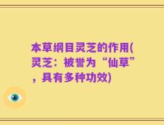 本草纲目灵芝的作用(灵芝：被誉为“仙草”，具有多种功效)