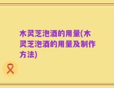 木灵芝泡酒的用量(木灵芝泡酒的用量及制作方法)