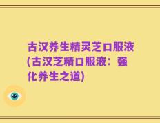 古汉养生精灵芝口服液(古汉芝精口服液：强化养生之道)