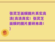 张灵芝面膜图片真实高清(高清真实！张灵芝面膜的图片重磅来袭！)