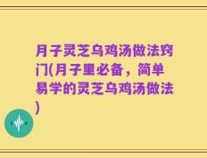 月子灵芝乌鸡汤做法窍门(月子里必备，简单易学的灵芝乌鸡汤做法)