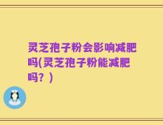 灵芝孢子粉会影响减肥吗(灵芝孢子粉能减肥吗？)