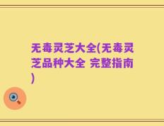 无毒灵芝大全(无毒灵芝品种大全 完整指南)