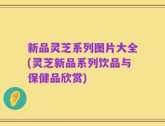 新品灵芝系列图片大全(灵芝新品系列饮品与保健品欣赏)
