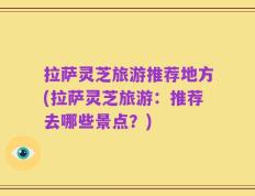 拉萨灵芝旅游推荐地方(拉萨灵芝旅游：推荐去哪些景点？)