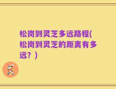 松岗到灵芝多远路程(松岗到灵芝的距离有多远？)