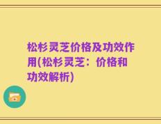 松杉灵芝价格及功效作用(松杉灵芝：价格和功效解析)