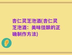 杏仁灵芝泡酒(杏仁灵芝泡酒：美味佳酿的正确制作方法)