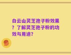 白云山灵芝孢子粉效果？了解灵芝孢子粉的功效与用途？