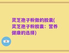 灵芝孢子粉做的胶囊(灵芝孢子粉胶囊：营养健康的选择)